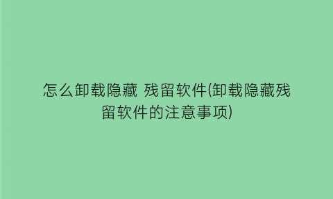 怎么卸载隐藏残留软件(卸载隐藏残留软件的注意事项)